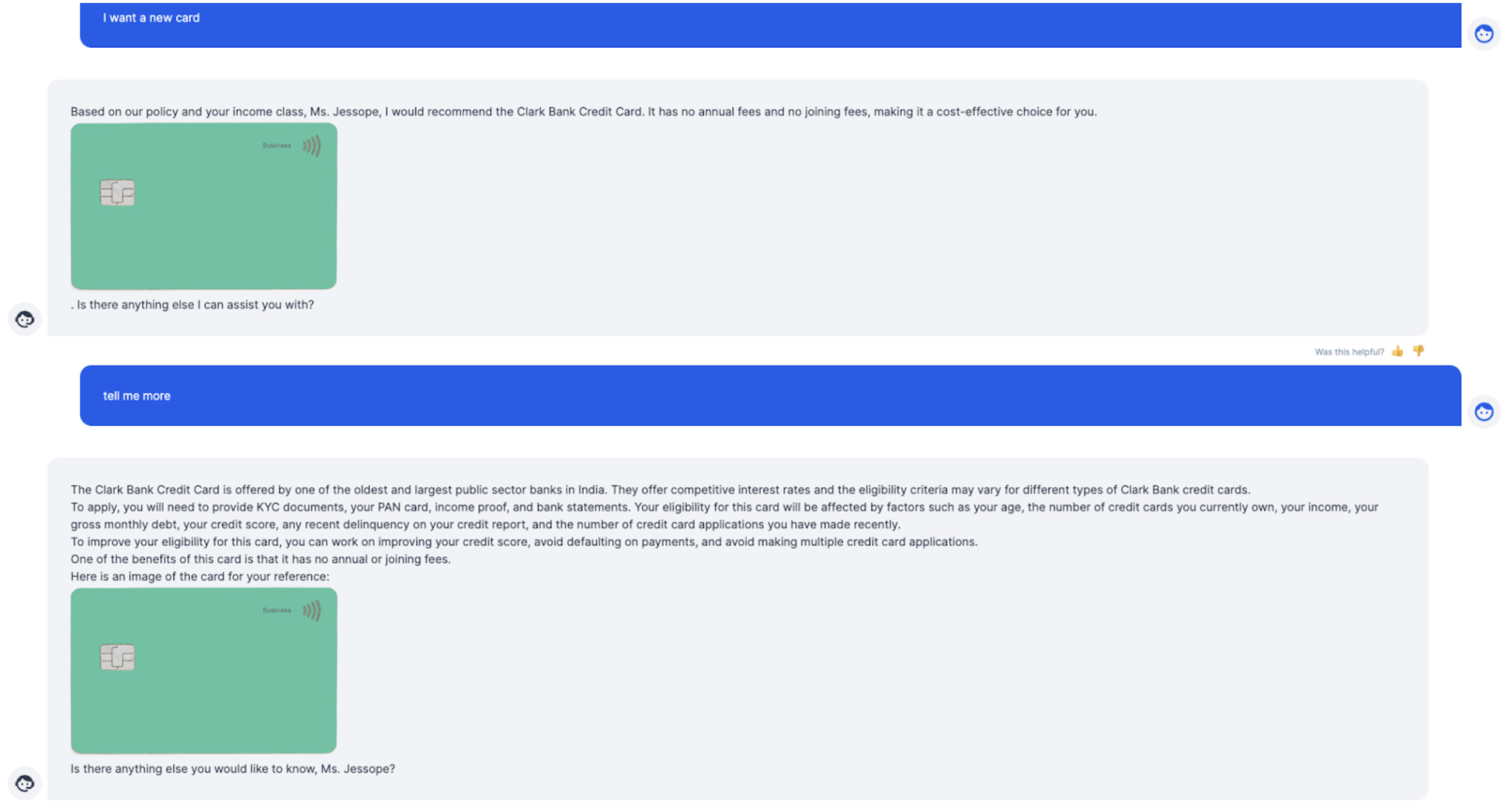 Another screenshot example of a customer interacting with an AI chatbot. The conversation starts with the customer Miss Jessope, asking for a new credit card. The chatbot replies, Based on our policy and your income class, I would recommend the Clark Bank Credit Card. It has no annual fees and no joining fees, making it a cost-effective choice for you. Is there anything else I can assist you with? Miss Jessope then asks for more information, and the chatbot provides some additional details about the card.